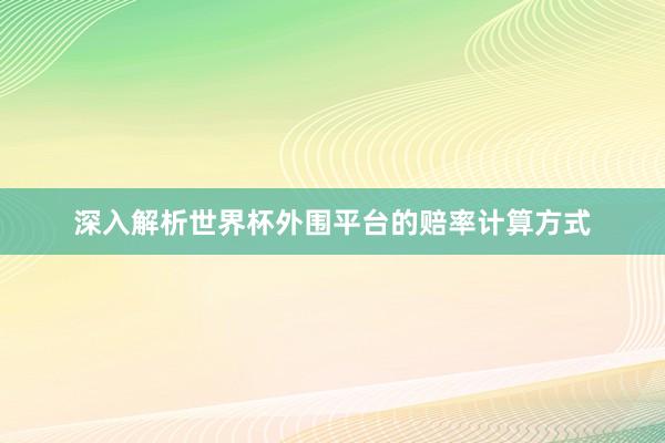 深入解析世界杯外围平台的赔率计算方式