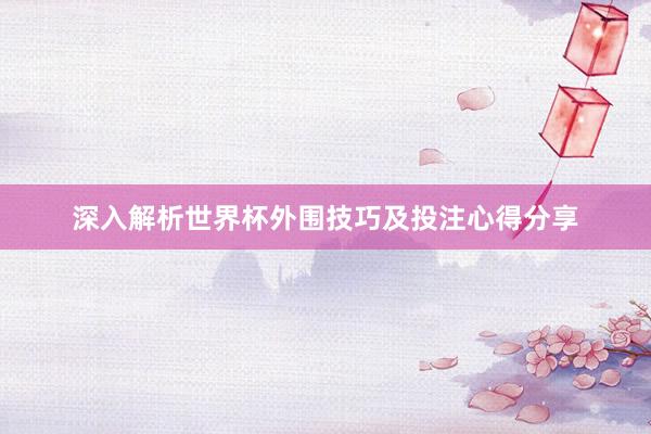 深入解析世界杯外围技巧及投注心得分享