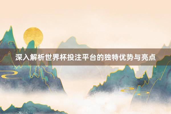 深入解析世界杯投注平台的独特优势与亮点