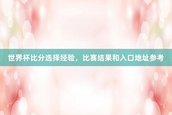 世界杯比分选择经验，比赛结果和入口地址参考