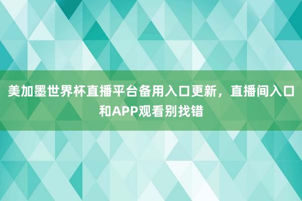 美加墨世界杯直播平台备用入口更新，直播间入口和APP观看别找错