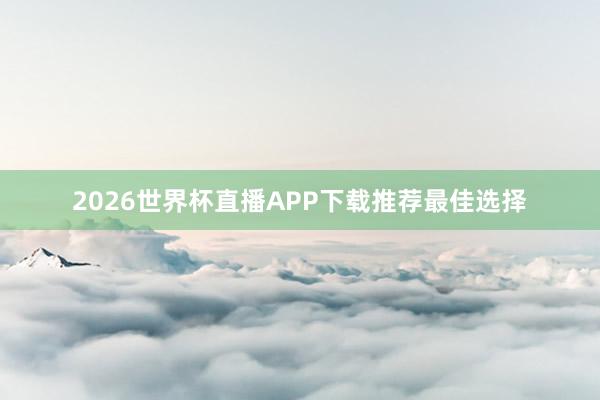 2026世界杯直播APP下载推荐最佳选择
