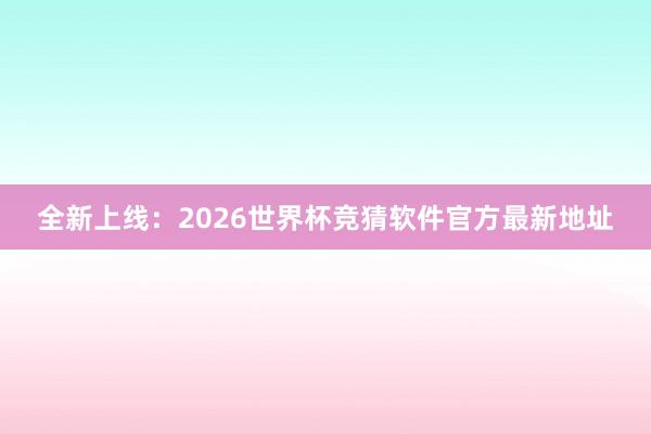 全新上线：2026世界杯竞猜软件官方最新地址